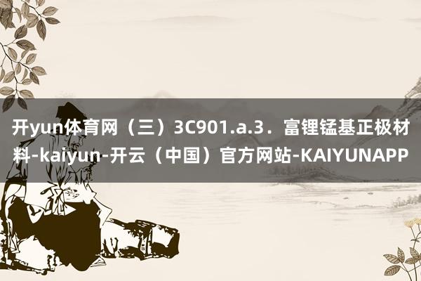 开yun体育网　　（三）3C901.a.3．富锂锰基正极材料-kaiyun-开云（中国）官方网站-KAIYUNAPP