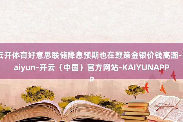 云开体育好意思联储降息预期也在鞭策金银价钱高潮-kaiyun-开云（中国）官方网站-KAIYUNAPP