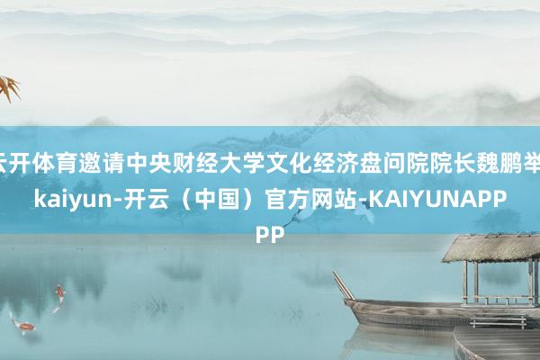 云开体育邀请中央财经大学文化经济盘问院院长魏鹏举-kaiyun-开云（中国）官方网站-KAIYUNAPP