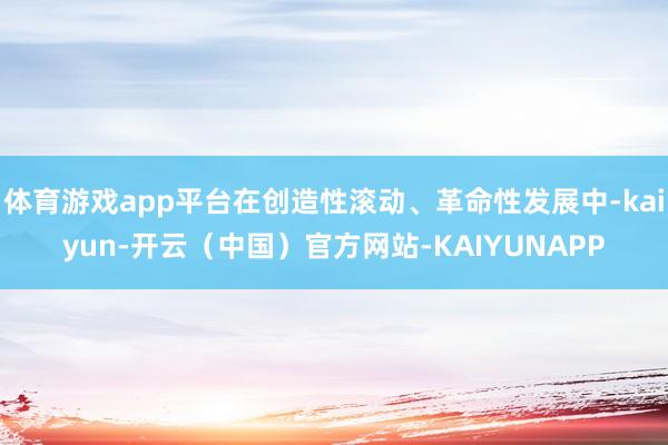体育游戏app平台在创造性滚动、革命性发展中-kaiyun-开云（中国）官方网站-KAIYUNAPP