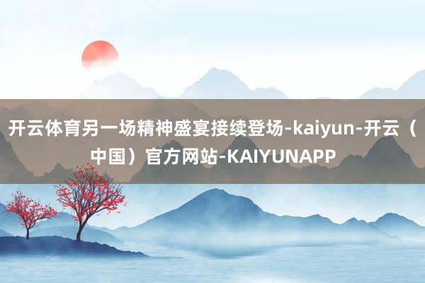 开云体育另一场精神盛宴接续登场-kaiyun-开云（中国）官方网站-KAIYUNAPP