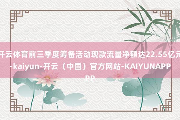 开云体育前三季度筹备活动现款流量净额达22.55亿元-kaiyun-开云（中国）官方网站-KAIYUNAPP