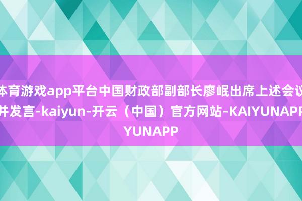 体育游戏app平台中国财政部副部长廖岷出席上述会议并发言-kaiyun-开云（中国）官方网站-KAIYUNAPP