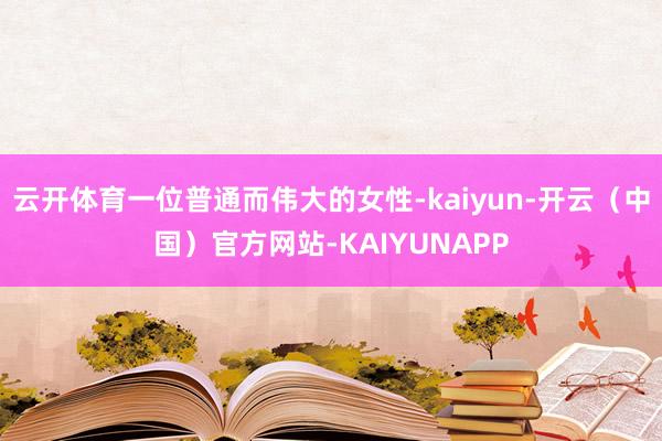云开体育一位普通而伟大的女性-kaiyun-开云(中国)官方网站-KAIYUNAPP