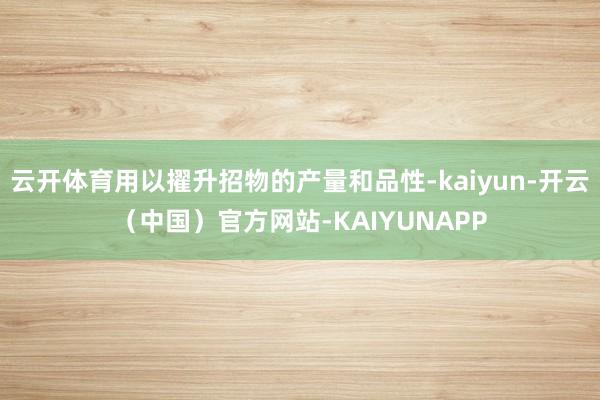 云开体育用以擢升招物的产量和品性-kaiyun-开云（中国）官方网站-KAIYUNAPP