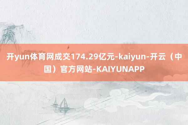 开yun体育网成交174.29亿元-kaiyun-开云（中国）官方网站-KAIYUNAPP