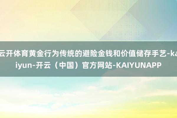 云开体育黄金行为传统的避险金钱和价值储存手艺-kaiyun-开云（中国）官方网站-KAIYUNAPP