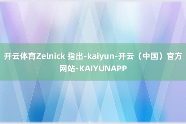 开云体育Zelnick 指出-kaiyun-开云（中国）官方网站-KAIYUNAPP