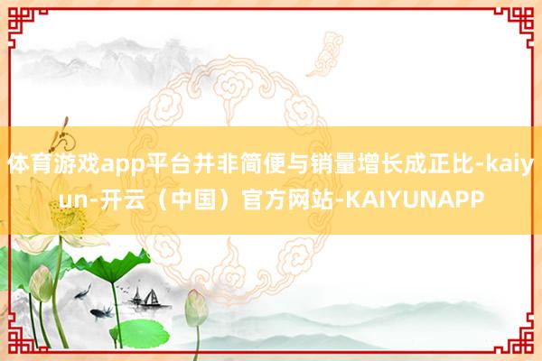 体育游戏app平台并非简便与销量增长成正比-kaiyun-开云（中国）官方网站-KAIYUNAPP