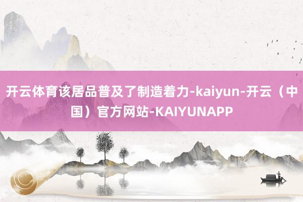 开云体育该居品普及了制造着力-kaiyun-开云（中国）官方网站-KAIYUNAPP