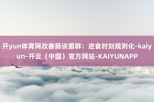 开yun体育网改善肠谈菌群：进食时刻规则化-kaiyun-开云（中国）官方网站-KAIYUNAPP