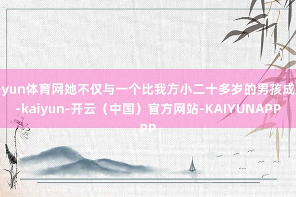 开yun体育网她不仅与一个比我方小二十多岁的男孩成婚-kaiyun-开云（中国）官方网站-KAIYUNAPP