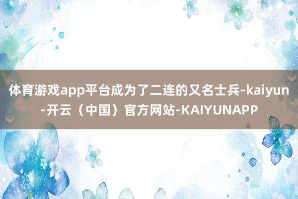 体育游戏app平台成为了二连的又名士兵-kaiyun-开云（中国）官方网站-KAIYUNAPP