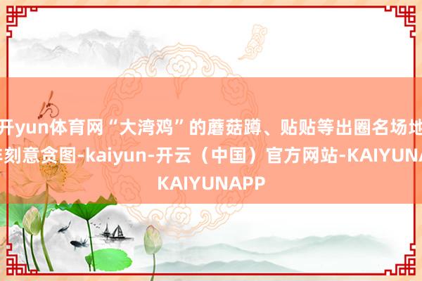开yun体育网“大湾鸡”的蘑菇蹲、贴贴等出圈名场地并非刻意贪图-kaiyun-开云（中国）官方网站-KAIYUNAPP