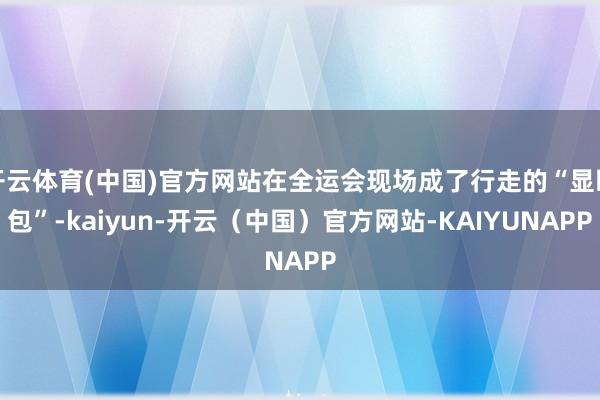 开云体育(中国)官方网站在全运会现场成了行走的“显眼包”-kaiyun-开云（中国）官方网站-KAIYUNAPP