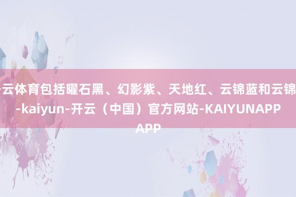 开云体育包括曜石黑、幻影紫、天地红、云锦蓝和云锦白-kaiyun-开云（中国）官方网站-KAIYUNAPP