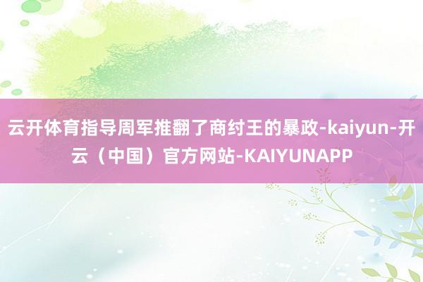 云开体育指导周军推翻了商纣王的暴政-kaiyun-开云（中国）官方网站-KAIYUNAPP