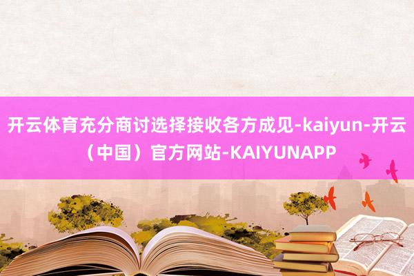 开云体育充分商讨选择接收各方成见-kaiyun-开云（中国）官方网站-KAIYUNAPP