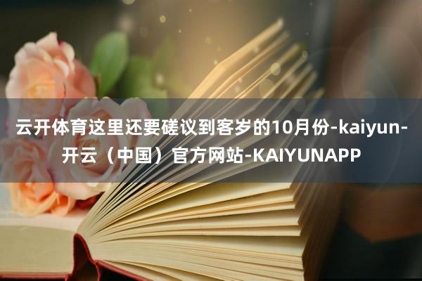 云开体育这里还要磋议到客岁的10月份-kaiyun-开云(中国)官方网站-KAIYUNAPP