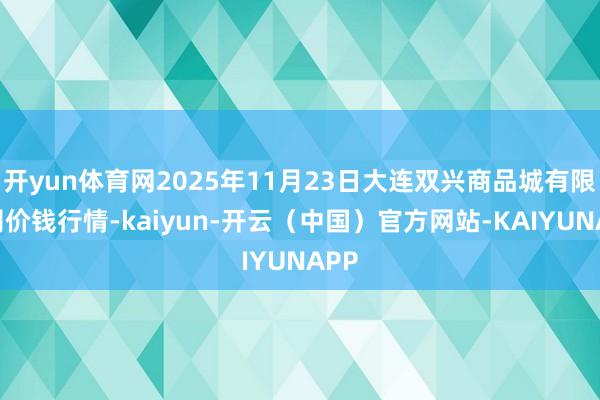 开yun体育网2025年11月23日大连双兴商品城有限公司价钱行情-kaiyun-开云（中国）官方网站-KAIYUNAPP