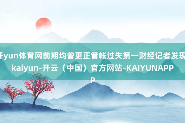 开yun体育网前期均曾更正管帐过失第一财经记者发现-kaiyun-开云(中国)官方网站-KAIYUNAPP