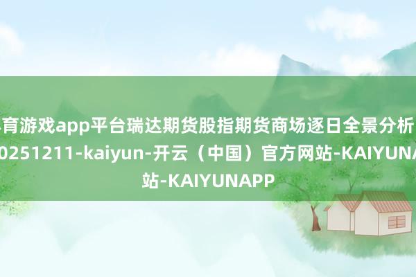 体育游戏app平台瑞达期货股指期货商场逐日全景分析陈说20251211-kaiyun-开云（中国）官方网站-KAIYUNAPP