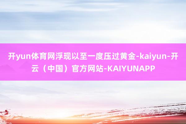开yun体育网浮现以至一度压过黄金-kaiyun-开云（中国）官方网站-KAIYUNAPP