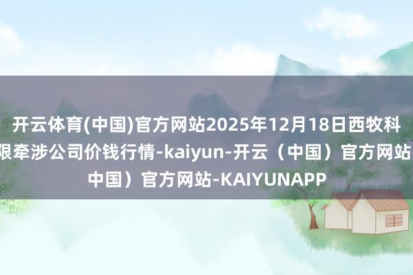 开云体育(中国)官方网站2025年12月18日西牧科技（青海）有限牵涉公司价钱行情-kaiyun-开云（中国）官方网站-KAIYUNAPP