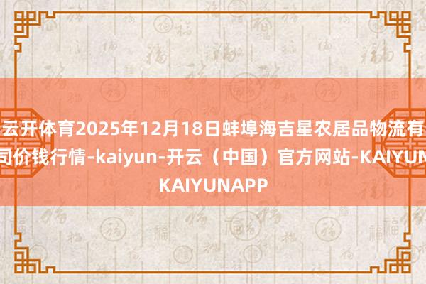 云开体育2025年12月18日蚌埠海吉星农居品物流有限公司价钱行情-kaiyun-开云（中国）官方网站-KAIYUNAPP