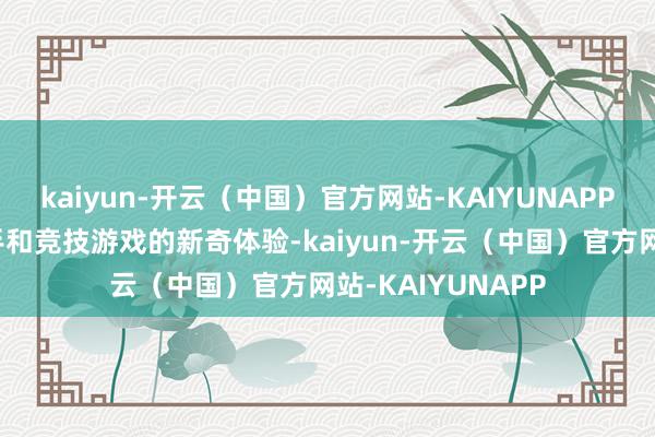 kaiyun-开云（中国）官方网站-KAIYUNAPP大型搭乘游乐身手和竞技游戏的新奇体验-kaiyun-开云（中国）官方网站-KAIYUNAPP