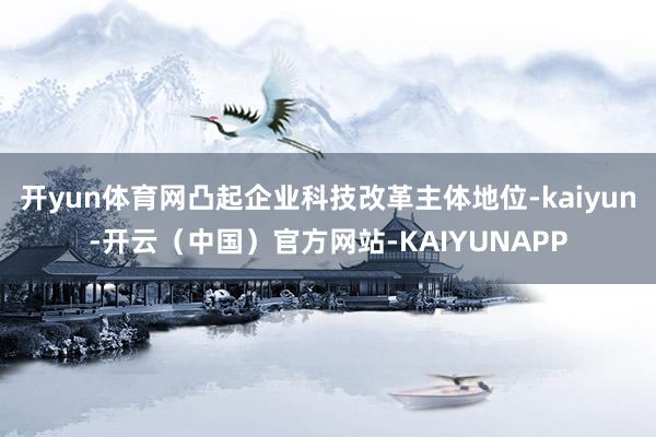 开yun体育网凸起企业科技改革主体地位-kaiyun-开云（中国）官方网站-KAIYUNAPP