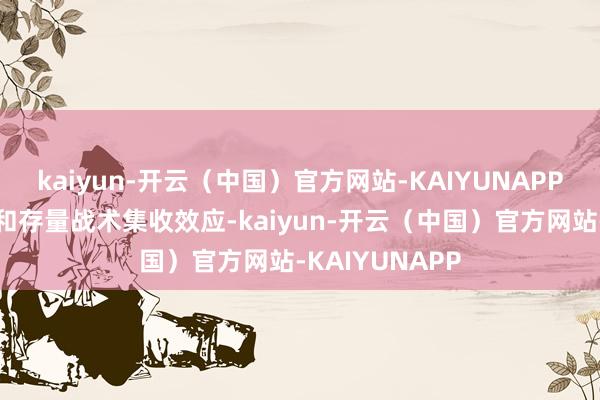 kaiyun-开云(中国)官方网站-KAIYUNAPP发达增量战术和存量战术集收效应-kaiyun-开云(中国)官方网站-KAIYUNAPP