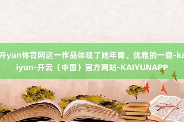 开yun体育网这一作品体现了她年青、优雅的一面-kaiyun-开云（中国）官方网站-KAIYUNAPP
