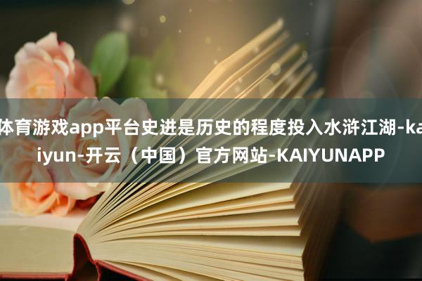 体育游戏app平台史进是历史的程度投入水浒江湖-kaiyun-开云（中国）官方网站-KAIYUNAPP