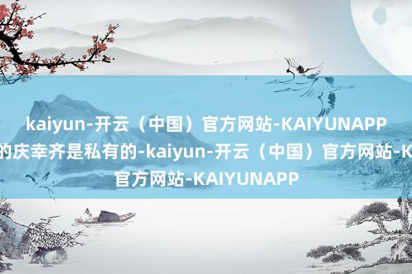 kaiyun-开云（中国）官方网站-KAIYUNAPP每个东谈主的庆幸齐是私有的-kaiyun-开云（中国）官方网站-KAIYUNAPP
