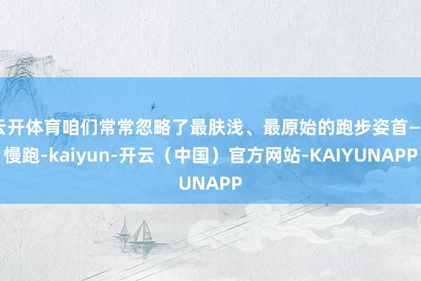 云开体育咱们常常忽略了最肤浅、最原始的跑步姿首——慢跑-kaiyun-开云（中国）官方网站-KAIYUNAPP