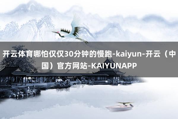 开云体育哪怕仅仅30分钟的慢跑-kaiyun-开云（中国）官方网站-KAIYUNAPP