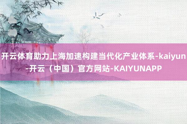 开云体育助力上海加速构建当代化产业体系-kaiyun-开云（中国）官方网站-KAIYUNAPP