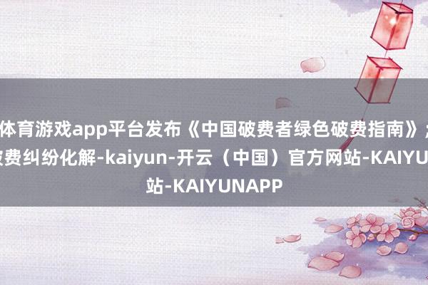 体育游戏app平台发布《中国破费者绿色破费指南》；狠持破费纠纷化解-kaiyun-开云（中国）官方网站-KAIYUNAPP