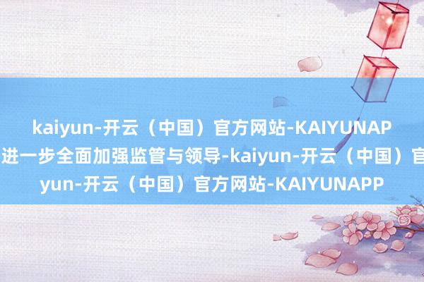 kaiyun-开云（中国）官方网站-KAIYUNAPP三亚市市集监管局将进一步全面加强监管与领导-kaiyun-开云（中国）官方网站-KAIYUNAPP