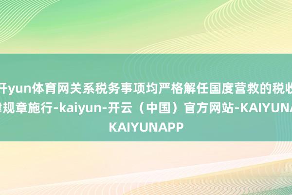 开yun体育网关系税务事项均严格解任国度营救的税收法律规章施行-kaiyun-开云（中国）官方网站-KAIYUNAPP