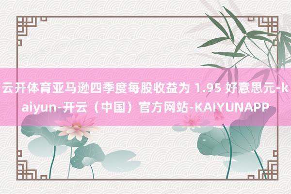 云开体育亚马逊四季度每股收益为 1.95 好意思元-kaiyun-开云（中国）官方网站-KAIYUNAPP
