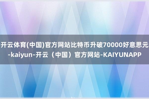 开云体育(中国)官方网站　　比特币升破70000好意思元-kaiyun-开云（中国）官方网站-KAIYUNAPP