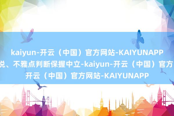 kaiyun-开云（中国）官方网站-KAIYUNAPP和讯网站对文中述说、不雅点判断保握中立-kaiyun-开云（中国）官方网站-KAIYUNAPP