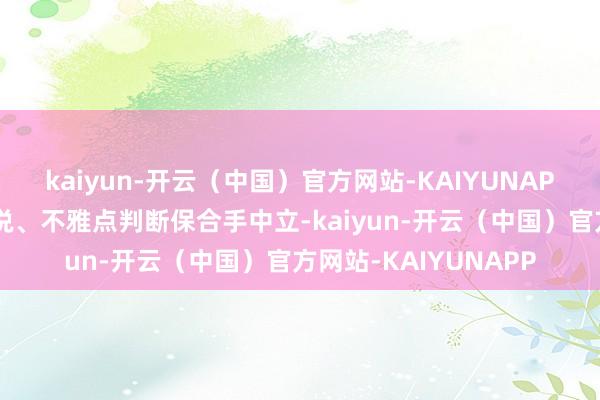 kaiyun-开云（中国）官方网站-KAIYUNAPP和讯网站对文中述说、不雅点判断保合手中立-kaiyun-开云（中国）官方网站-KAIYUNAPP