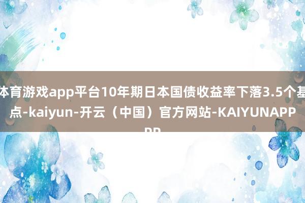 体育游戏app平台10年期日本国债收益率下落3.5个基点-kaiyun-开云（中国）官方网站-KAIYUNAPP