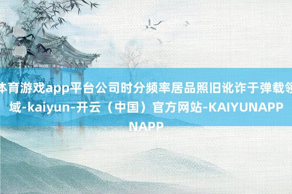 体育游戏app平台公司时分频率居品照旧讹诈于弹载领域-kaiyun-开云（中国）官方网站-KAIYUNAPP